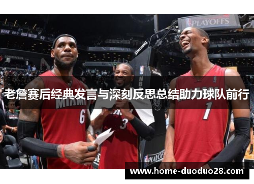 老詹赛后经典发言与深刻反思总结助力球队前行