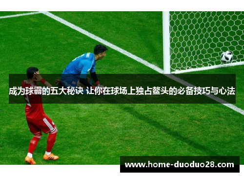 成为球霸的五大秘诀 让你在球场上独占鳌头的必备技巧与心法